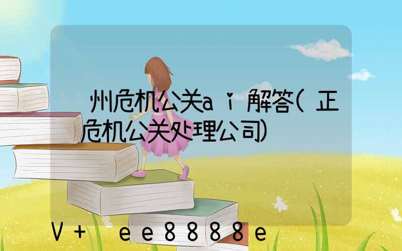 郑州危机公关ai解答(正规危机公关处理公司)
