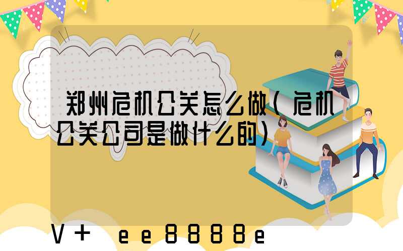 郑州危机公关怎么做(危机公关公司是做什么的)
