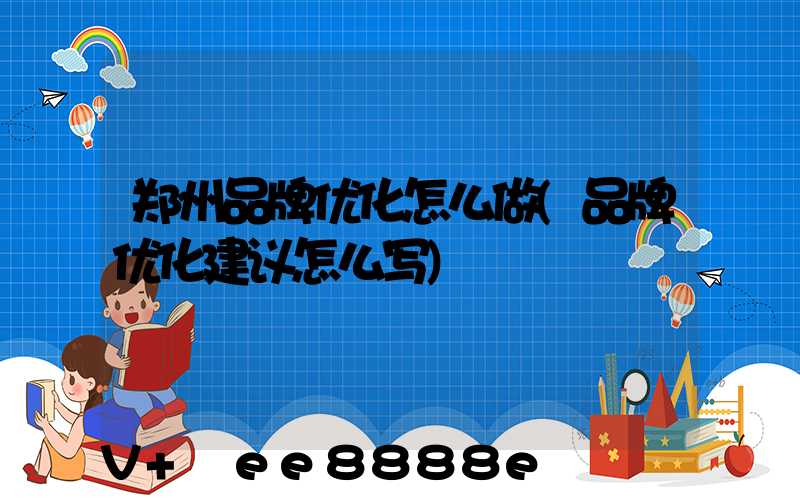郑州品牌优化怎么做(品牌优化建议怎么写)