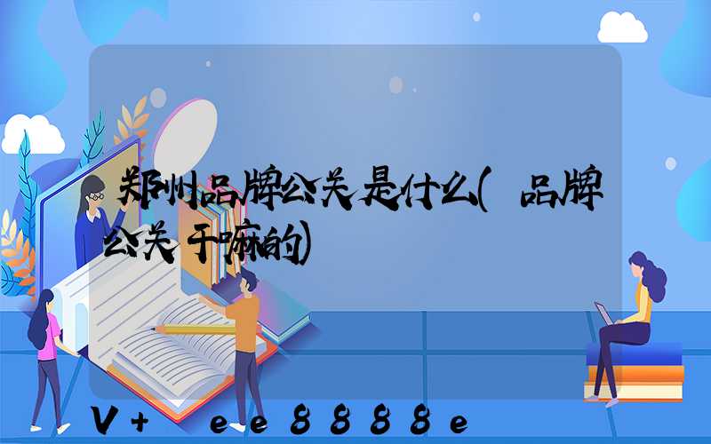 郑州品牌公关是什么(品牌公关干嘛的)