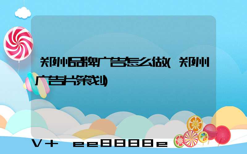 郑州品牌广告怎么做(郑州广告片策划)