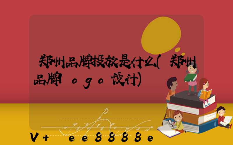 郑州品牌投放是什么(郑州品牌logo设计)