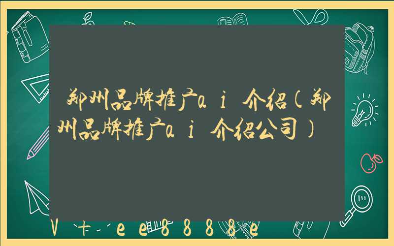 郑州品牌推广ai介绍(郑州品牌推广ai介绍公司)