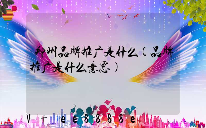 郑州品牌推广是什么(品牌推广是什么意思)