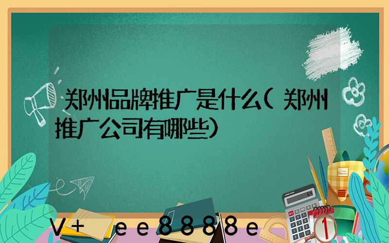 郑州品牌推广是什么(郑州推广公司有哪些)