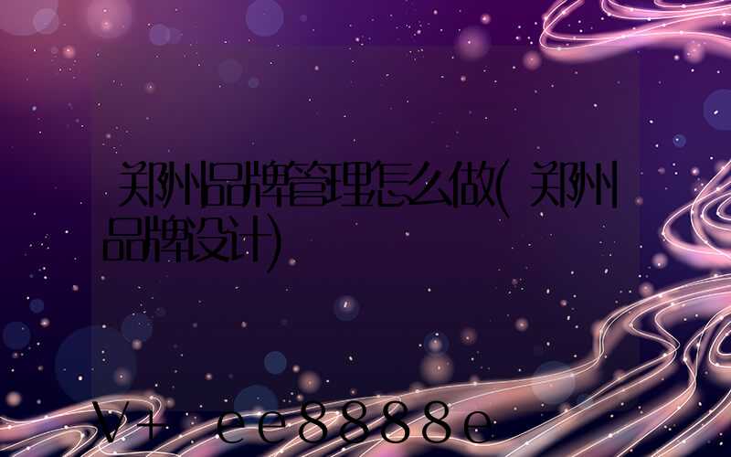 郑州品牌管理怎么做(郑州品牌设计)