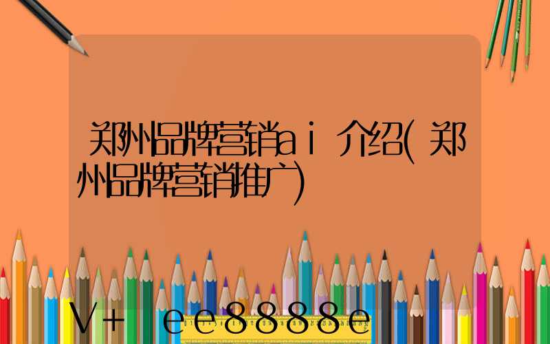 郑州品牌营销ai介绍(郑州品牌营销推广)
