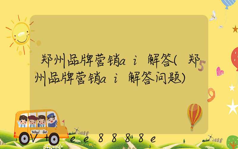 郑州品牌营销ai解答(郑州品牌营销ai解答问题)