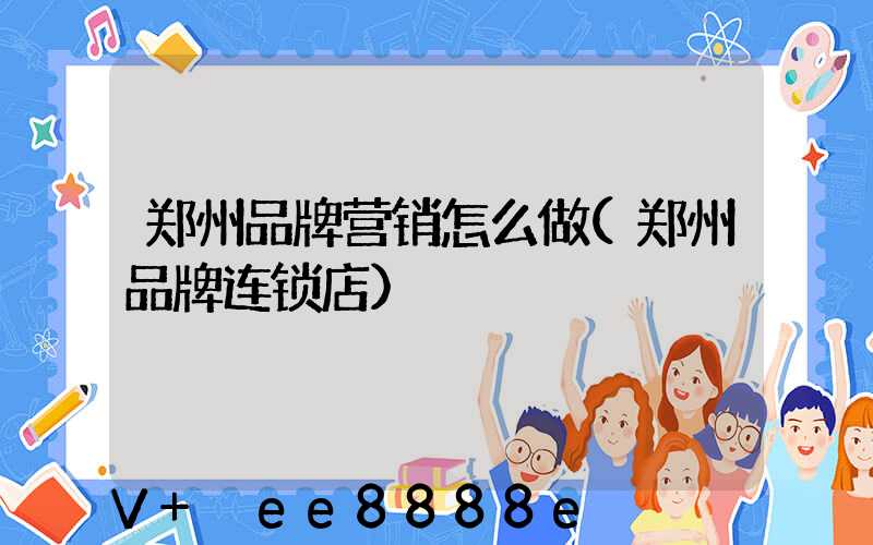 郑州品牌营销怎么做(郑州品牌连锁店)