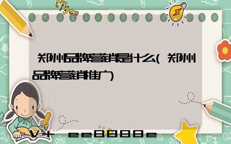郑州品牌营销是什么(郑州品牌营销推广)