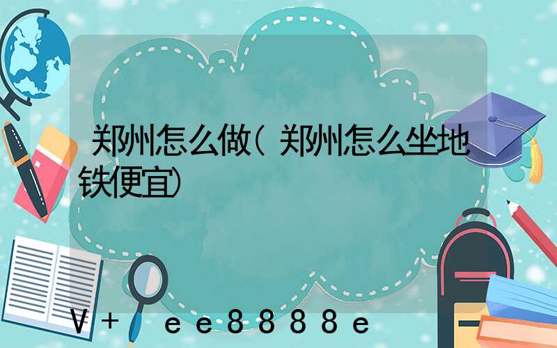 郑州怎么做(郑州怎么坐地铁便宜)