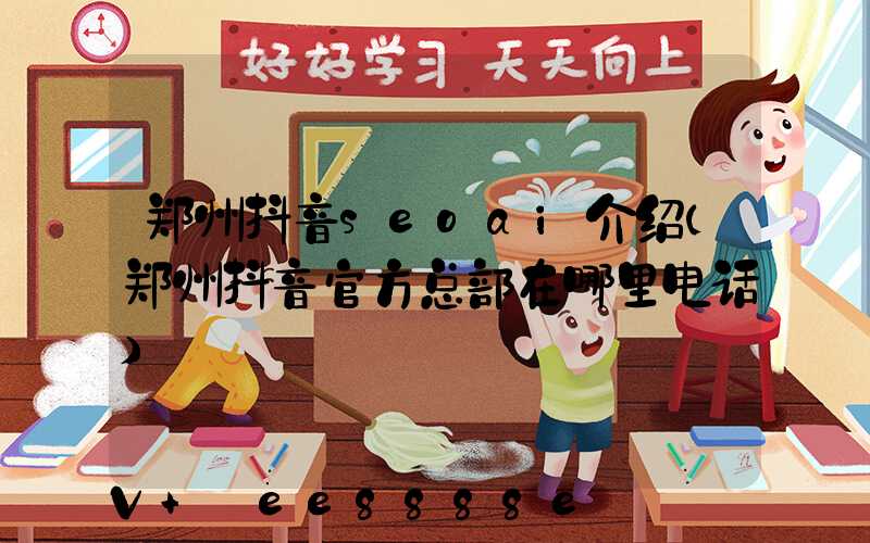 郑州抖音seoai介绍(郑州抖音官方总部在哪里电话)