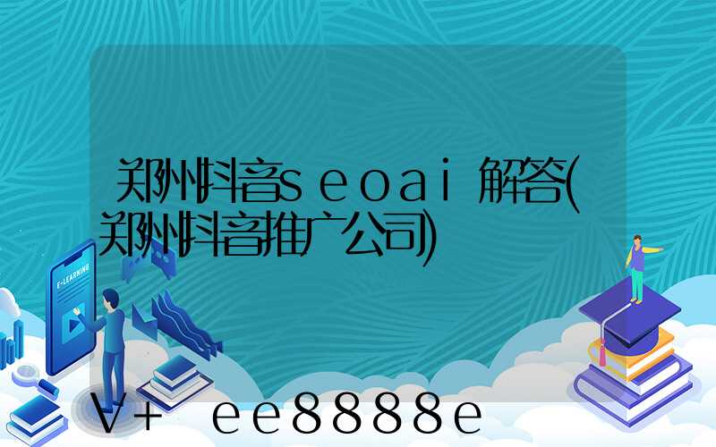 郑州抖音seoai解答(郑州抖音推广公司)