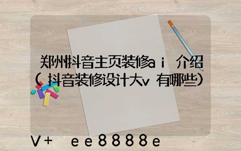 郑州抖音主页装修ai介绍(抖音装修设计大v有哪些)