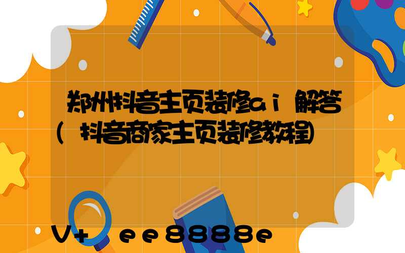 郑州抖音主页装修ai解答(抖音商家主页装修教程)