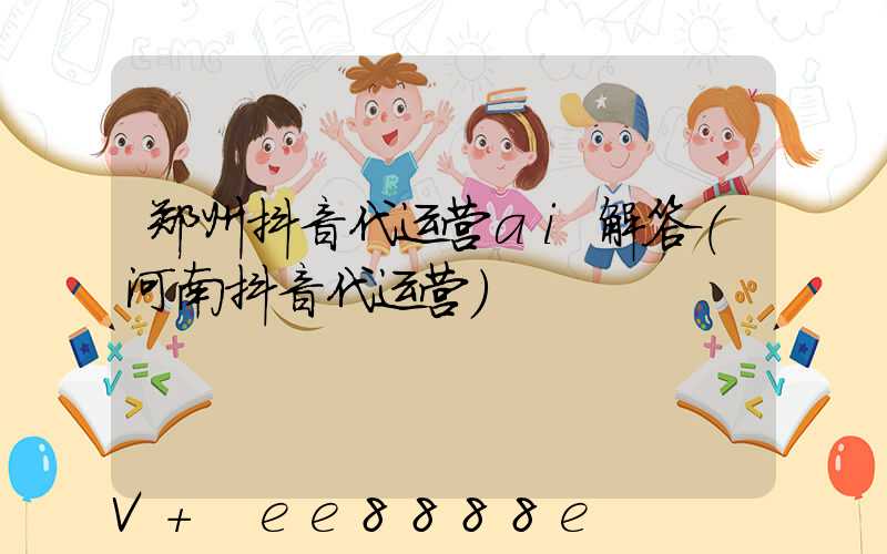 郑州抖音代运营ai解答(河南抖音代运营)