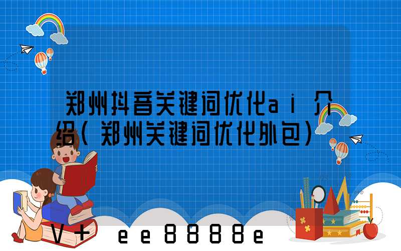 郑州抖音关键词优化ai介绍(郑州关键词优化外包)