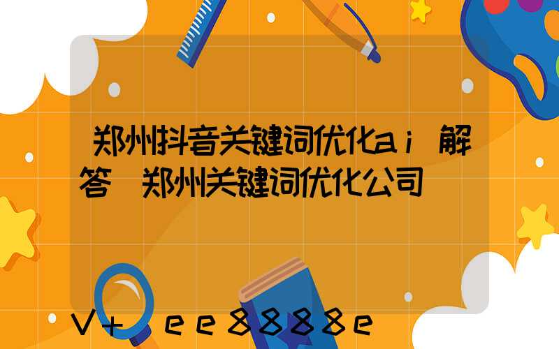 郑州抖音关键词优化ai解答(郑州关键词优化公司)