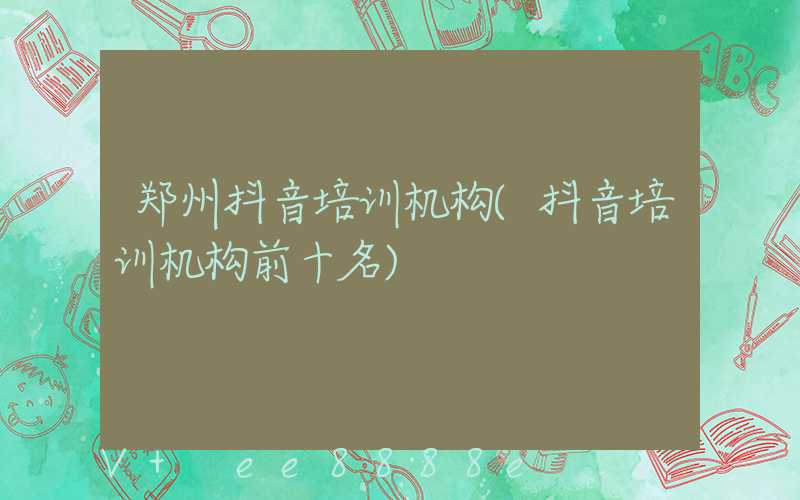 郑州抖音培训机构(抖音培训机构前十名)