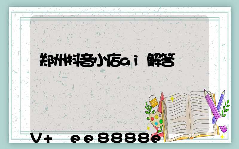 郑州抖音小店ai解答