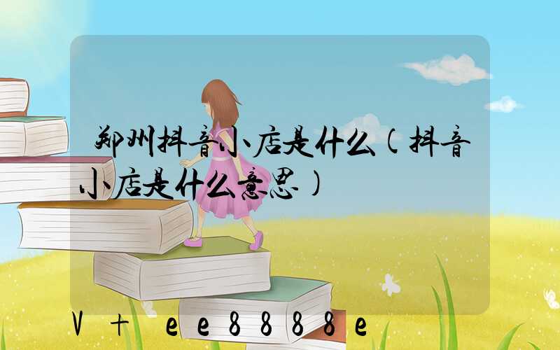 郑州抖音小店是什么(抖音小店是什么意思)