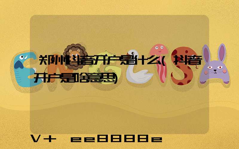 郑州抖音开户是什么(抖音开户是啥意思)
