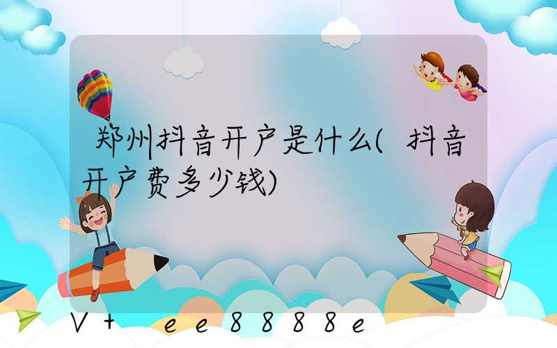 郑州抖音开户是什么(抖音开户费多少钱)