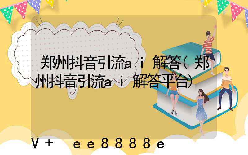 郑州抖音引流ai解答(郑州抖音引流ai解答平台)