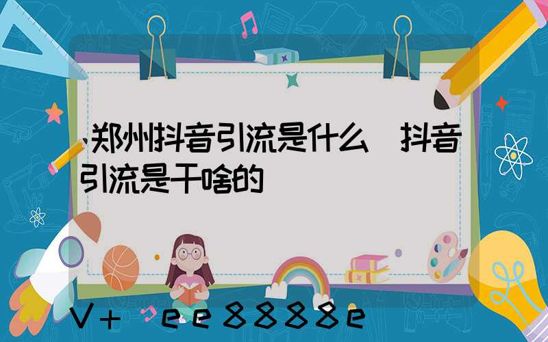 郑州抖音引流是什么(抖音引流是干啥的)
