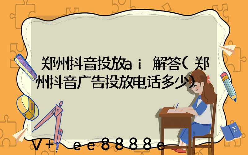 郑州抖音投放ai解答(郑州抖音广告投放电话多少)