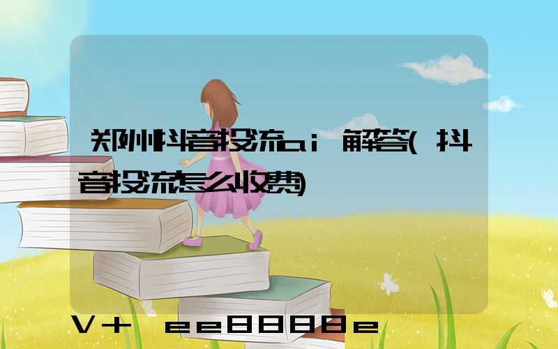 郑州抖音投流ai解答(抖音投流怎么收费)
