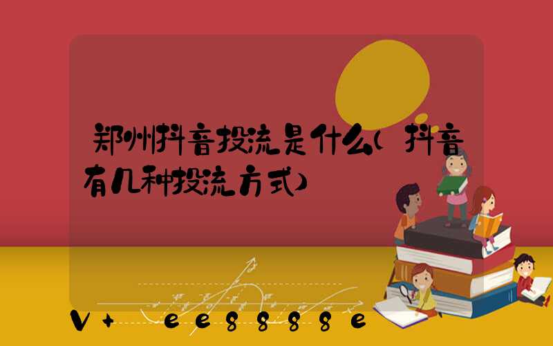 郑州抖音投流是什么(抖音有几种投流方式)