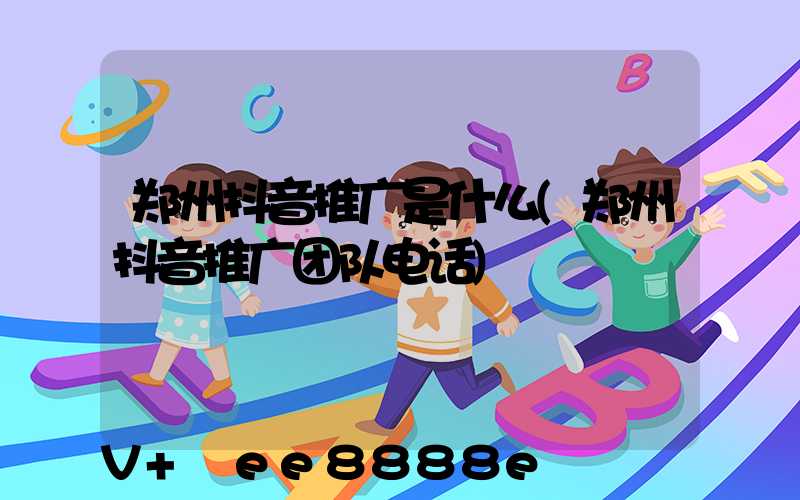 郑州抖音推广是什么(郑州抖音推广团队电话)