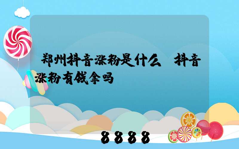 郑州抖音涨粉是什么(抖音涨粉有钱拿吗)