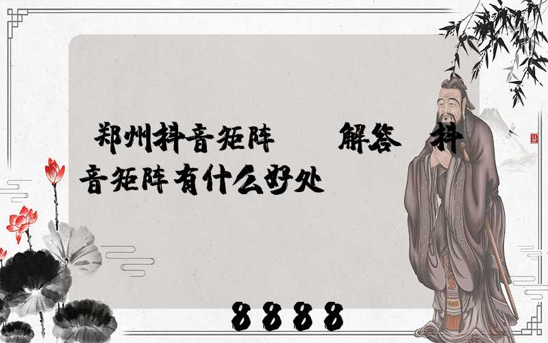 郑州抖音矩阵ai解答(抖音矩阵有什么好处)