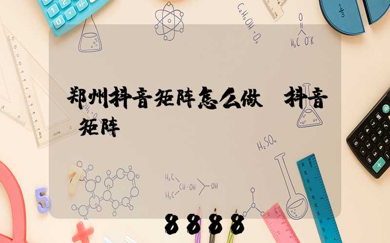 郑州抖音矩阵怎么做(抖音_矩阵)