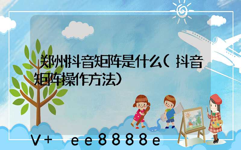 郑州抖音矩阵是什么(抖音矩阵操作方法)