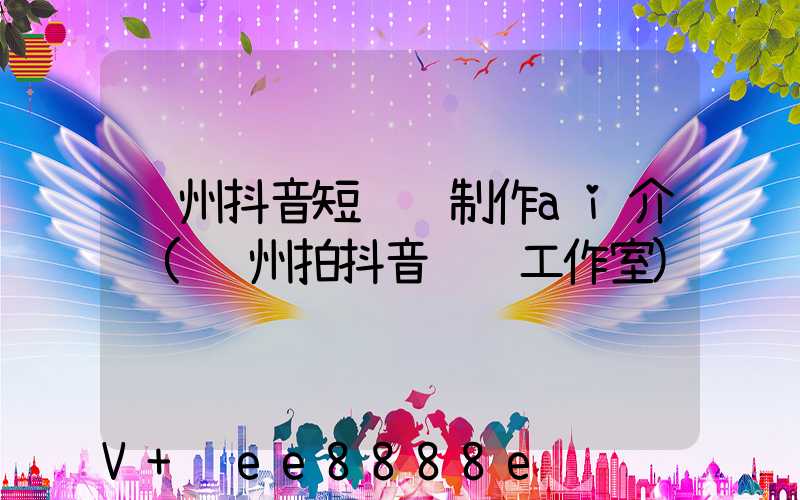 郑州抖音短视频制作ai介绍(郑州拍抖音视频工作室)