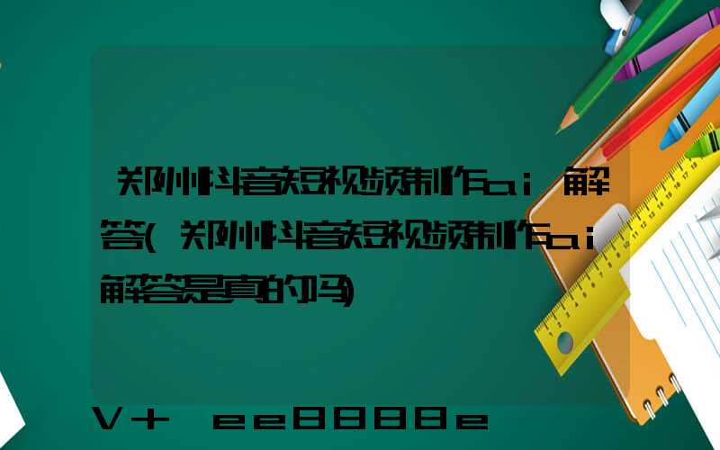 郑州抖音短视频制作ai解答(郑州抖音短视频制作ai解答是真的吗)