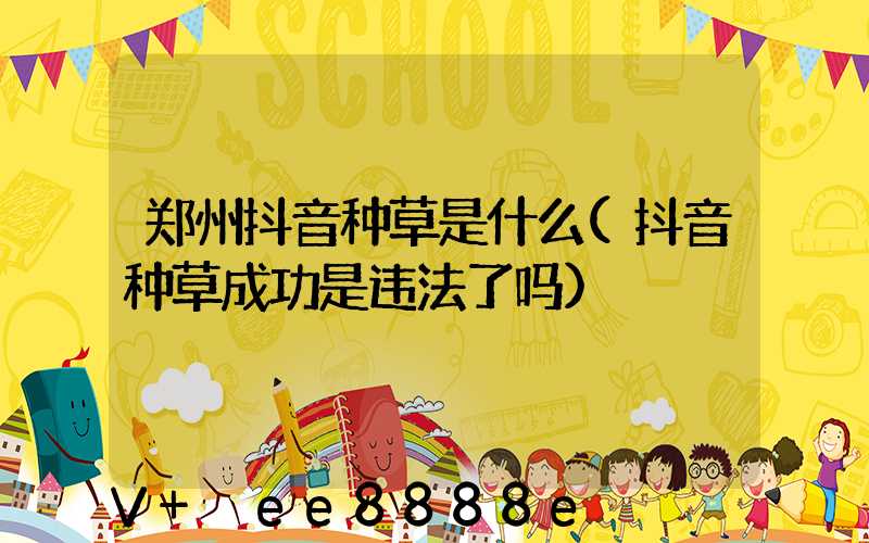 郑州抖音种草是什么(抖音种草成功是违法了吗)