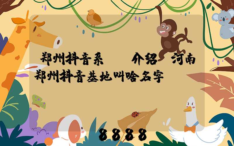 郑州抖音系ai介绍(河南郑州抖音基地叫啥名字)