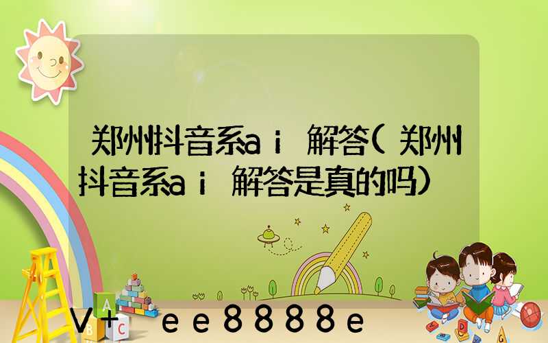 郑州抖音系ai解答(郑州抖音系ai解答是真的吗)