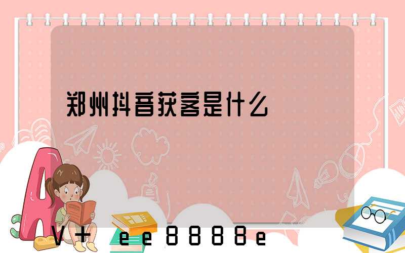 郑州抖音获客是什么