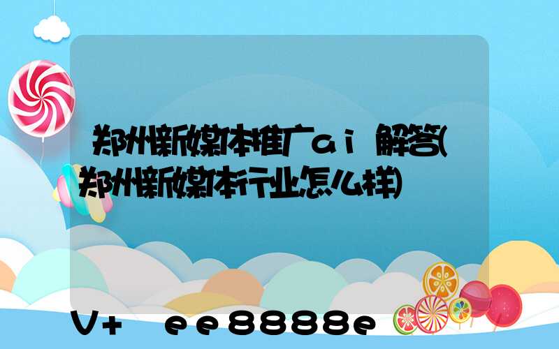 郑州新媒体推广ai解答(郑州新媒体行业怎么样)