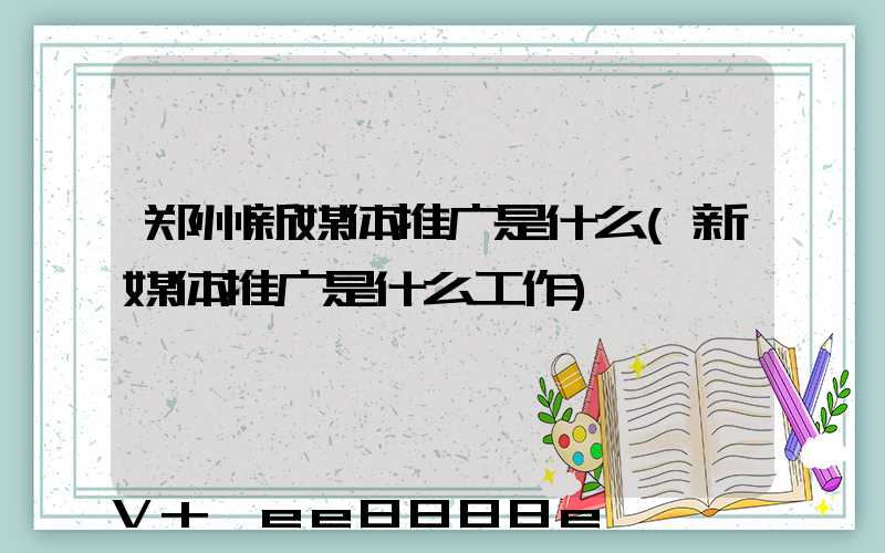 郑州新媒体推广是什么(新媒体推广是什么工作)