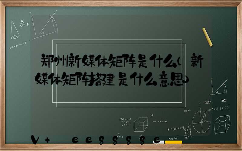郑州新媒体矩阵是什么(新媒体矩阵搭建是什么意思)