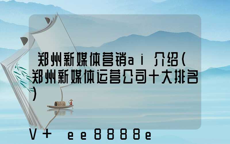 郑州新媒体营销ai介绍(郑州新媒体运营公司十大排名)