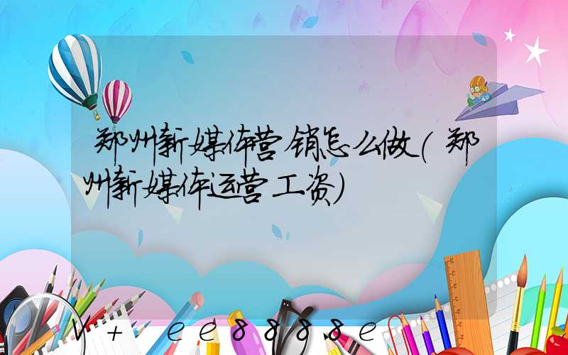 郑州新媒体营销怎么做(郑州新媒体运营工资)