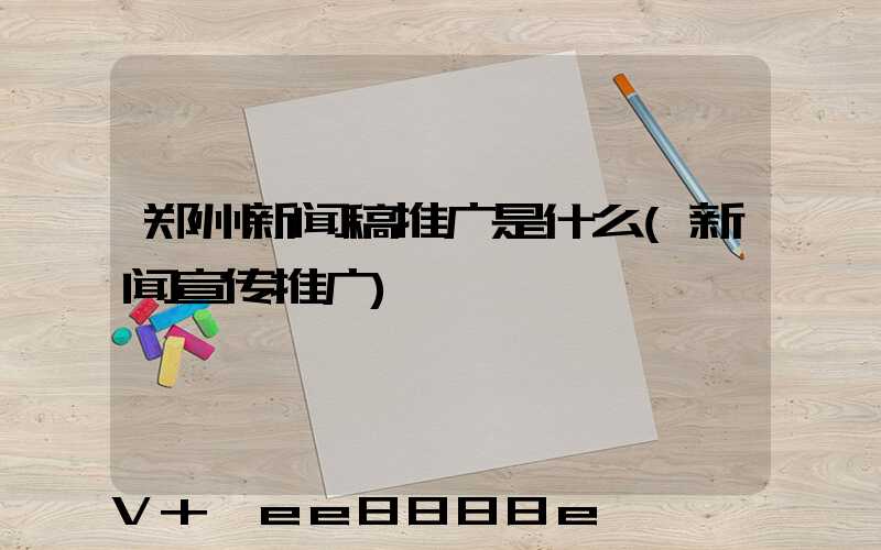 郑州新闻稿推广是什么(新闻宣传推广)