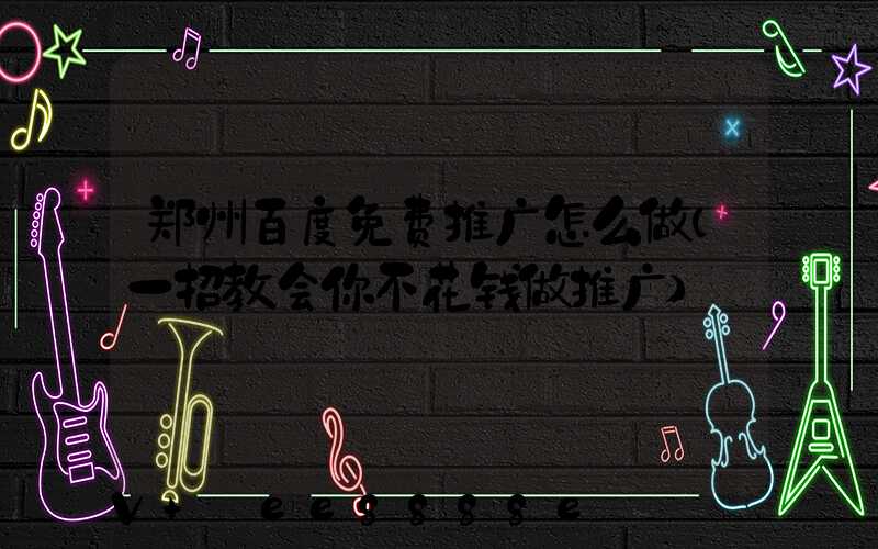 郑州百度免费推广怎么做(一招教会你不花钱做推广)